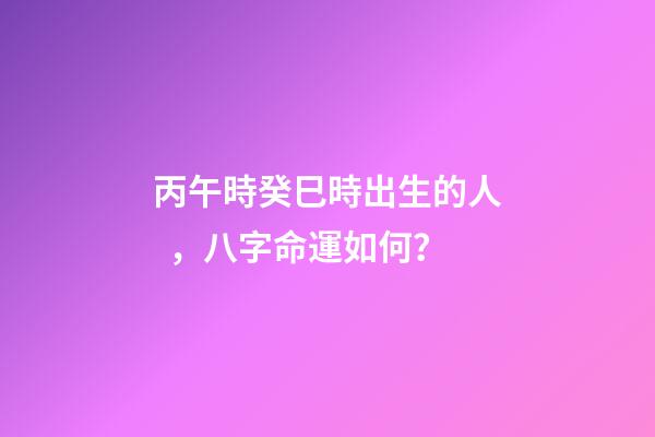 丙午時癸巳時出生的人，八字命運如何？